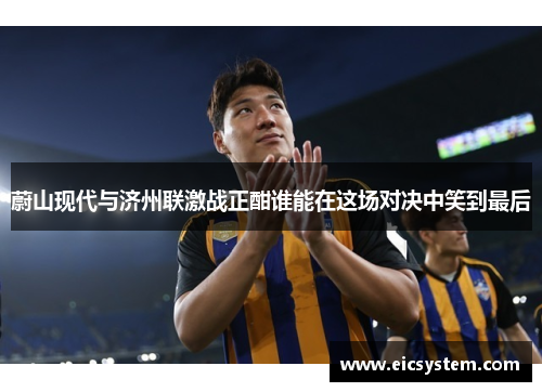 蔚山现代与济州联激战正酣谁能在这场对决中笑到最后