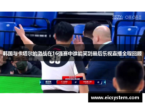 韩国与卡塔尔的激战在16强赛中谁能笑到最后乐视直播全程回顾